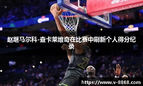 赵继马尔科-查卡莱维奇在比赛中刷新个人得分纪录