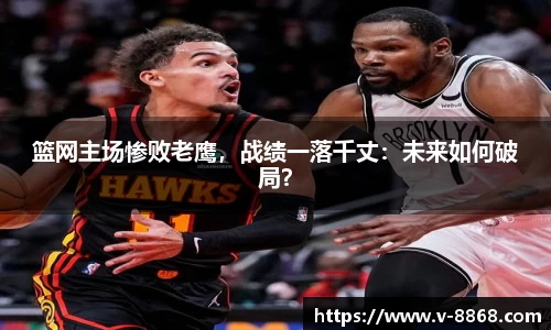 篮网主场惨败老鹰，战绩一落千丈：未来如何破局？