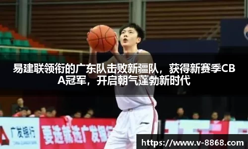 易建联领衔的广东队击败新疆队，获得新赛季CBA冠军，开启朝气蓬勃新时代
