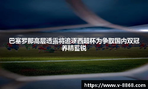 巴塞罗那高层透露将追逐西超杯为争取国内双冠养精蓄锐