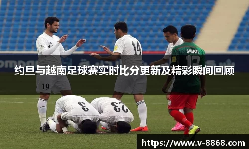 约旦与越南足球赛实时比分更新及精彩瞬间回顾