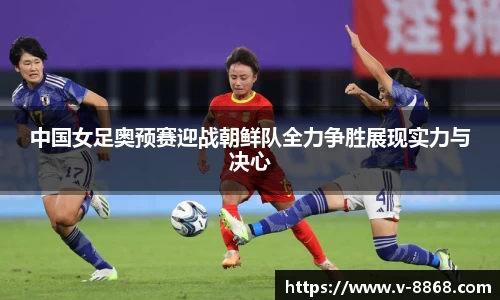 中国女足奥预赛迎战朝鲜队全力争胜展现实力与决心
