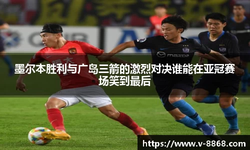 墨尔本胜利与广岛三箭的激烈对决谁能在亚冠赛场笑到最后