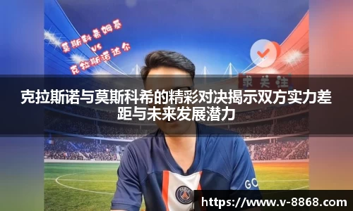 克拉斯诺与莫斯科希的精彩对决揭示双方实力差距与未来发展潜力