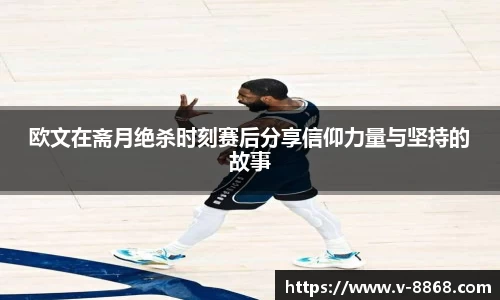 欧文在斋月绝杀时刻赛后分享信仰力量与坚持的故事