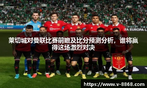 莱切城对曼联比赛前瞻及比分预测分析，谁将赢得这场激烈对决