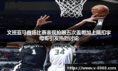 文班亚马首场比赛表现抢眼五次盖帽加上隔扣字母哥引发热烈讨论