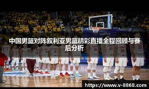 中国男篮对阵叙利亚男篮精彩直播全程回顾与赛后分析