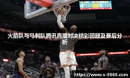 火箭队与马刺队腾讯直播对决精彩回顾及赛后分析