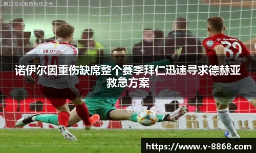 诺伊尔因重伤缺席整个赛季拜仁迅速寻求德赫亚救急方案