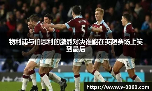 物利浦与伯恩利的激烈对决谁能在英超赛场上笑到最后
