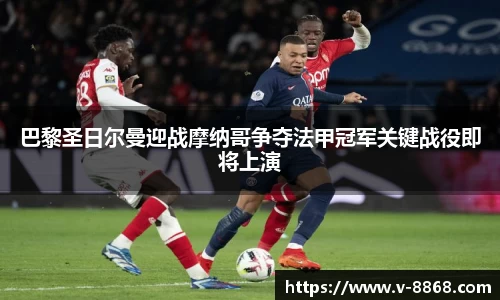 巴黎圣日尔曼迎战摩纳哥争夺法甲冠军关键战役即将上演
