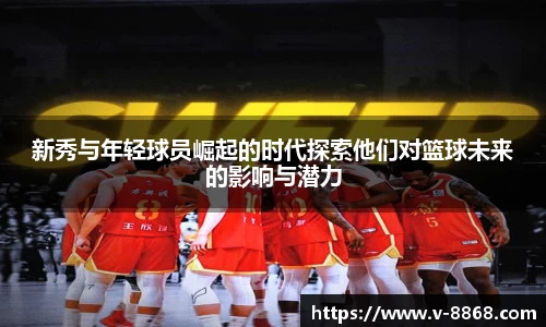 新秀与年轻球员崛起的时代探索他们对篮球未来的影响与潜力