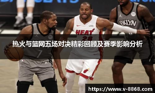 热火与篮网五场对决精彩回顾及赛季影响分析