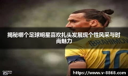 揭秘哪个足球明星喜欢扎头发展现个性风采与时尚魅力