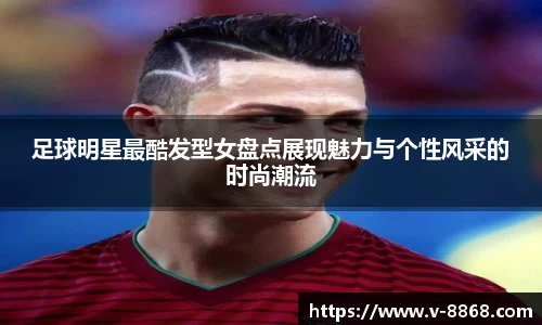 足球明星最酷发型女盘点展现魅力与个性风采的时尚潮流