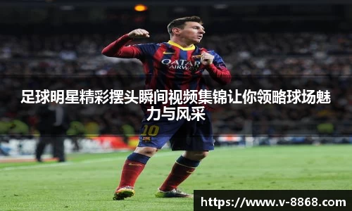 足球明星精彩摆头瞬间视频集锦让你领略球场魅力与风采