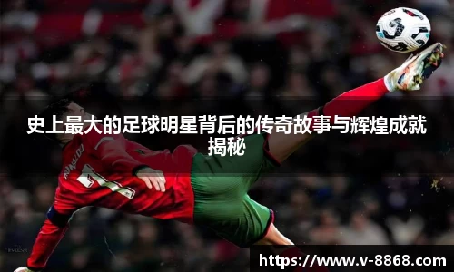 史上最大的足球明星背后的传奇故事与辉煌成就揭秘