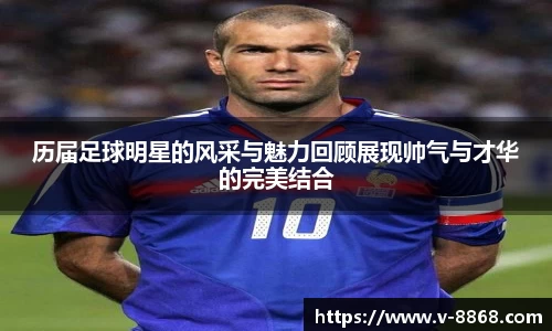 历届足球明星的风采与魅力回顾展现帅气与才华的完美结合