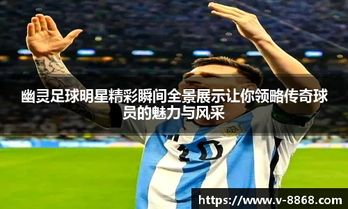 幽灵足球明星精彩瞬间全景展示让你领略传奇球员的魅力与风采