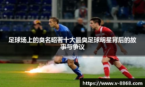足球场上的臭名昭著十大最臭足球明星背后的故事与争议