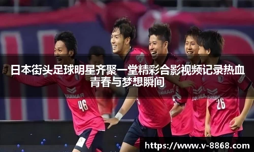 日本街头足球明星齐聚一堂精彩合影视频记录热血青春与梦想瞬间