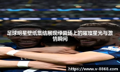 足球明星壁纸集结展现绿茵场上的璀璨星光与激情瞬间