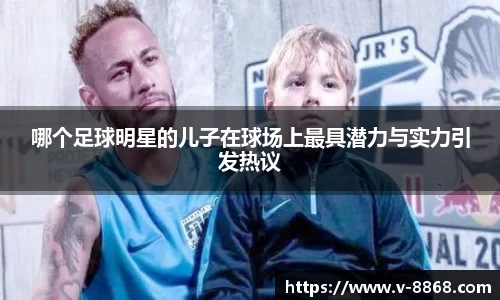 哪个足球明星的儿子在球场上最具潜力与实力引发热议