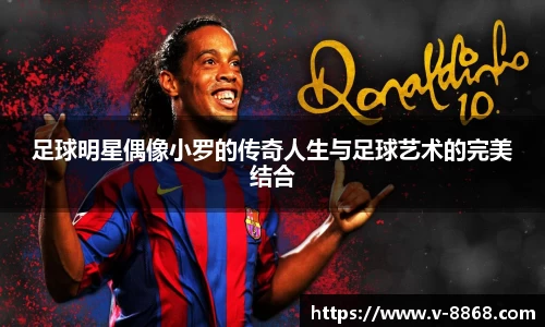 足球明星偶像小罗的传奇人生与足球艺术的完美结合