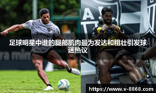 足球明星中谁的腿部肌肉最为发达和粗壮引发球迷热议