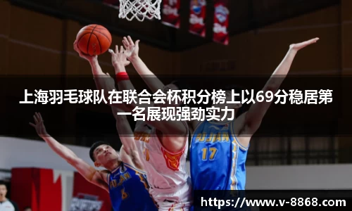 上海羽毛球队在联合会杯积分榜上以69分稳居第一名展现强劲实力