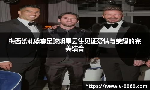 梅西婚礼盛宴足球明星云集见证爱情与荣耀的完美结合