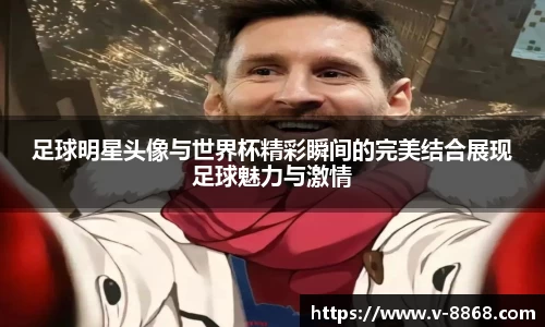 足球明星头像与世界杯精彩瞬间的完美结合展现足球魅力与激情